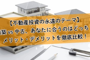 【不動産投資の永遠のテーマ】新築 vs 中古、あなたに合うのはどっち？メリット・デメリットを徹底比較！