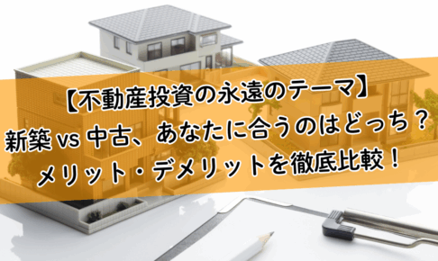 【不動産投資の永遠のテーマ】新築 vs 中古、あなたに合うのはどっち？メリット・デメリットを徹底比較！