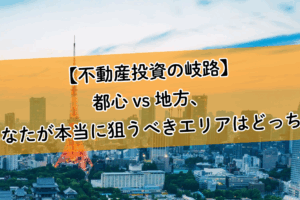 【不動産投資の岐路】都心 vs 地方、あなたが本当に狙うべきエリアはどっち？