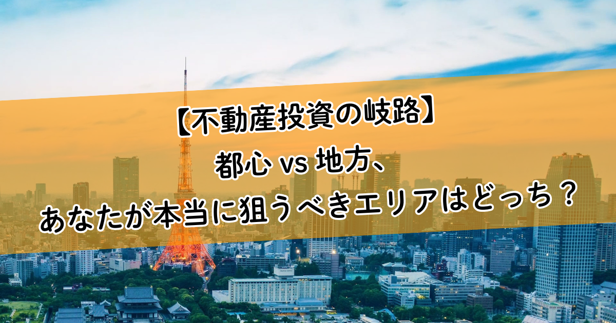 【不動産投資の岐路】都心 vs 地方、あなたが本当に狙うべきエリアはどっち？