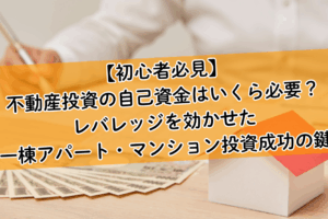 【初心者必見】不動産投資の自己資金はいくら必要？レバレッジを効かせた一棟アパート・マンション投資成功の鍵