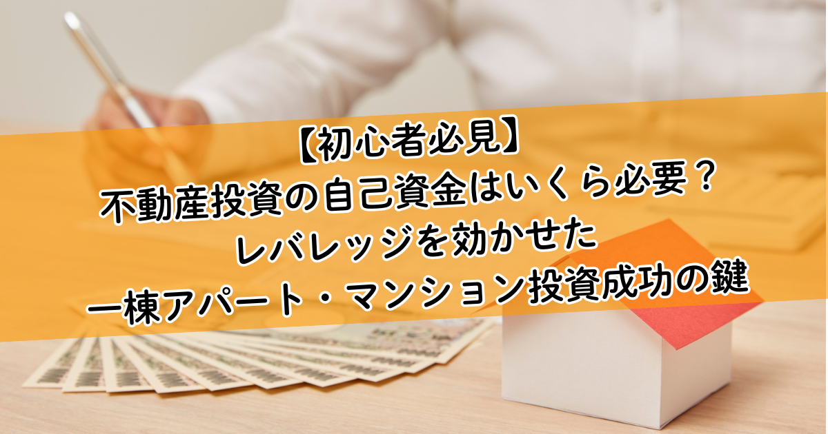 【初心者必見】不動産投資の自己資金はいくら必要？レバレッジを効かせた一棟アパート・マンション投資成功の鍵