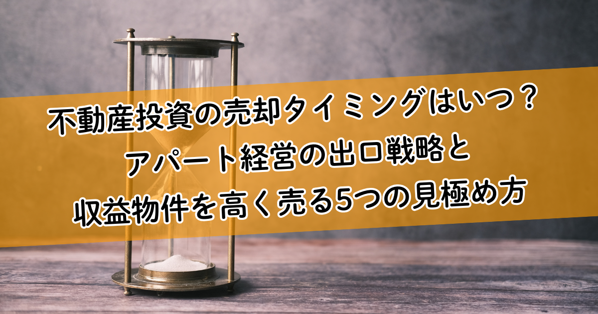 【保存版】不動産投資の売却タイミングはいつ?アパート経営の出口戦略と収益物件を高く売る5つの見極め方