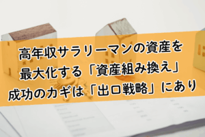 高年収サラリーマンの資産を最大化する「資産組み換え」。成功のカギは出口戦略にあり！