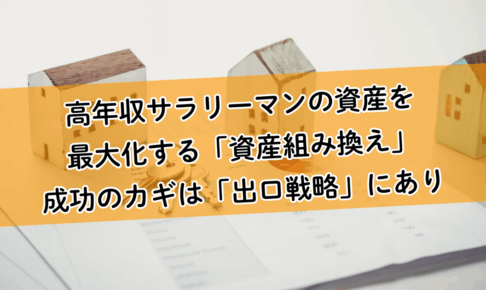 高年収サラリーマンの資産を最大化する「資産組み換え」。成功のカギは出口戦略にあり！