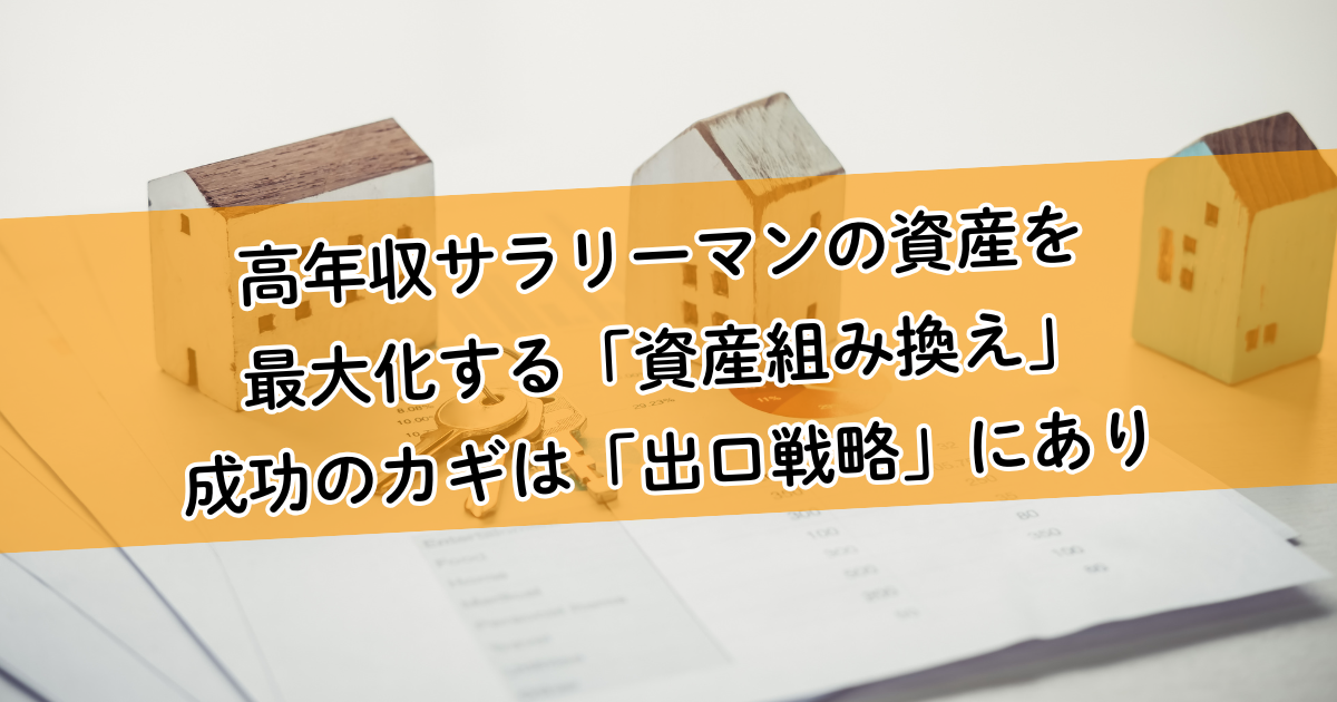 高年収サラリーマンの資産を最大化する「資産組み換え」。成功のカギは出口戦略にあり!