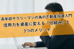 高年収サラリーマンの為の不動産投資入門。信用力を資産に変える「仕組み」と3つのメリット