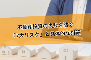 不動産投資の失敗を防ぐ「7大リスク」と具体的な対策。空室リスクや金利上昇リスクはこうコントロールする