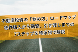 不動産投資の「始め方」ロードマップ。物件購入から融資、引き渡しまでの7ステップを時系列で解説