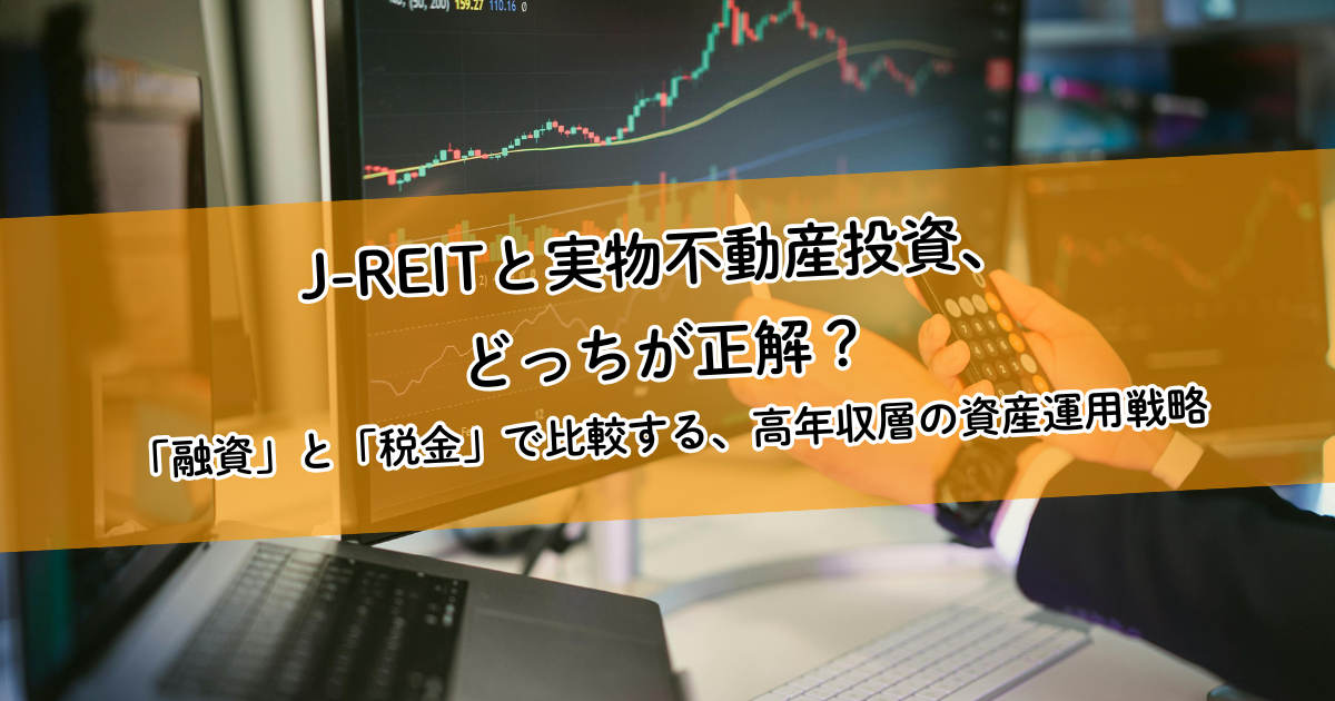 J-REITと実物不動産投資、どっちが正解？「融資」と「税金」で比較する、高年収層の資産運用戦略