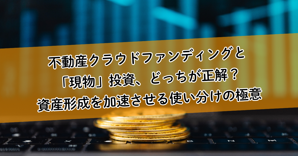 不動産クラウドファンディングと「現物」投資、どっちが正解?資産形成を加速させる使い分けの極意