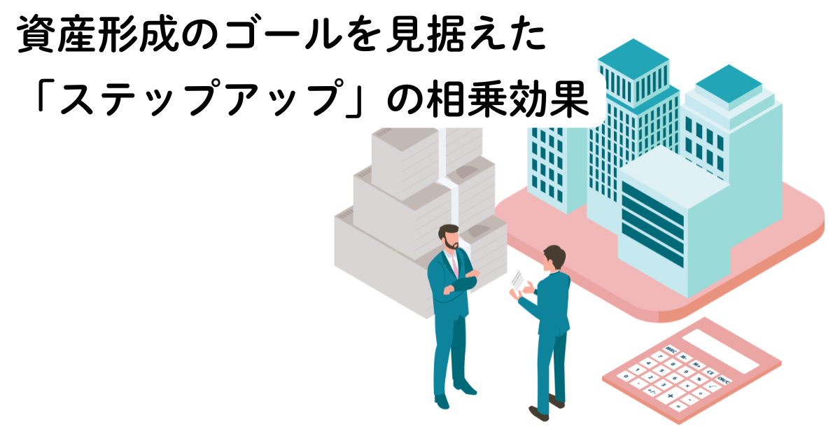 資産形成のゴールを見据えた「ステップアップ」の相乗効果