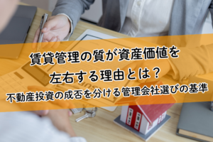 賃貸管理の質が資産価値を左右する理由とは？不動産投資の成否を分ける管理会社選びの基準