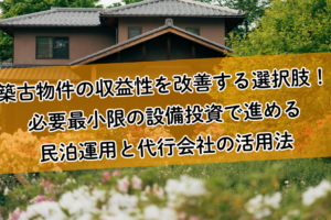 築古物件の収益性を改善する選択肢！必要最小限の設備投資で進める民泊運用と代行会社の活用法